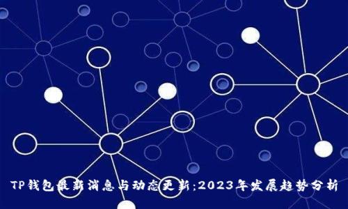 TP钱包最新消息与动态更新：2023年发展趋势分析