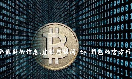 在这个平台上，我无法提供实时更新的加密货币信息，包括 tp 钱包是否支持 TLBC（Toll Blockchain）。为了获取最新的信息，建议您访问 tp 钱包的官方网站或社交媒体渠道，查看它们的支持列表和最新公告。此外，社区论坛或加密货币新闻网站也可能提供相关信息。

如果您有其他问题或需要更详细的信息，欢迎提问！