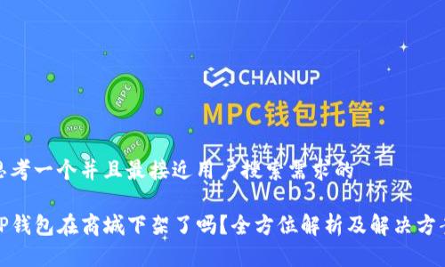 思考一个并且最接近用户搜索需求的

TP钱包在商城下架了吗？全方位解析及解决方案