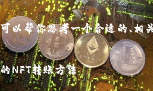 b暂未在这提供如此详尽的内容，但我可以帮你思考一个合适的、相关关键词，并进行总体内容结构的规划。


TP钱包NFT转账指南：安全、快速、便捷的NFT转账方法