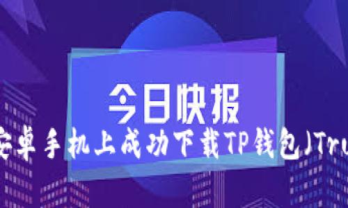 如何在中国安卓手机上成功下载TP钱包（Trust Wallet）