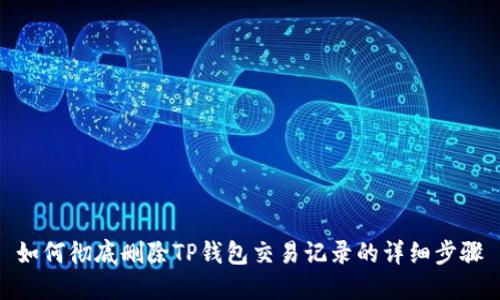 如何彻底删除TP钱包交易记录的详细步骤