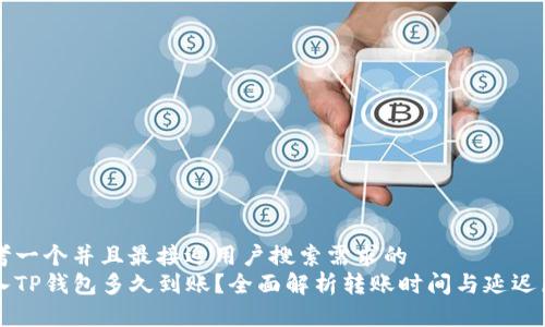 思考一个并且最接近用户搜索需求的  
转入TP钱包多久到账？全面解析转账时间与延迟原因