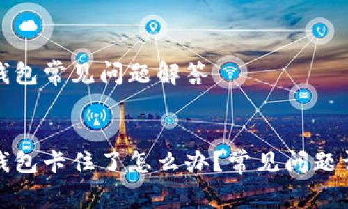 TP钱包常见问题解答


TP钱包卡住了怎么办？常见问题详解